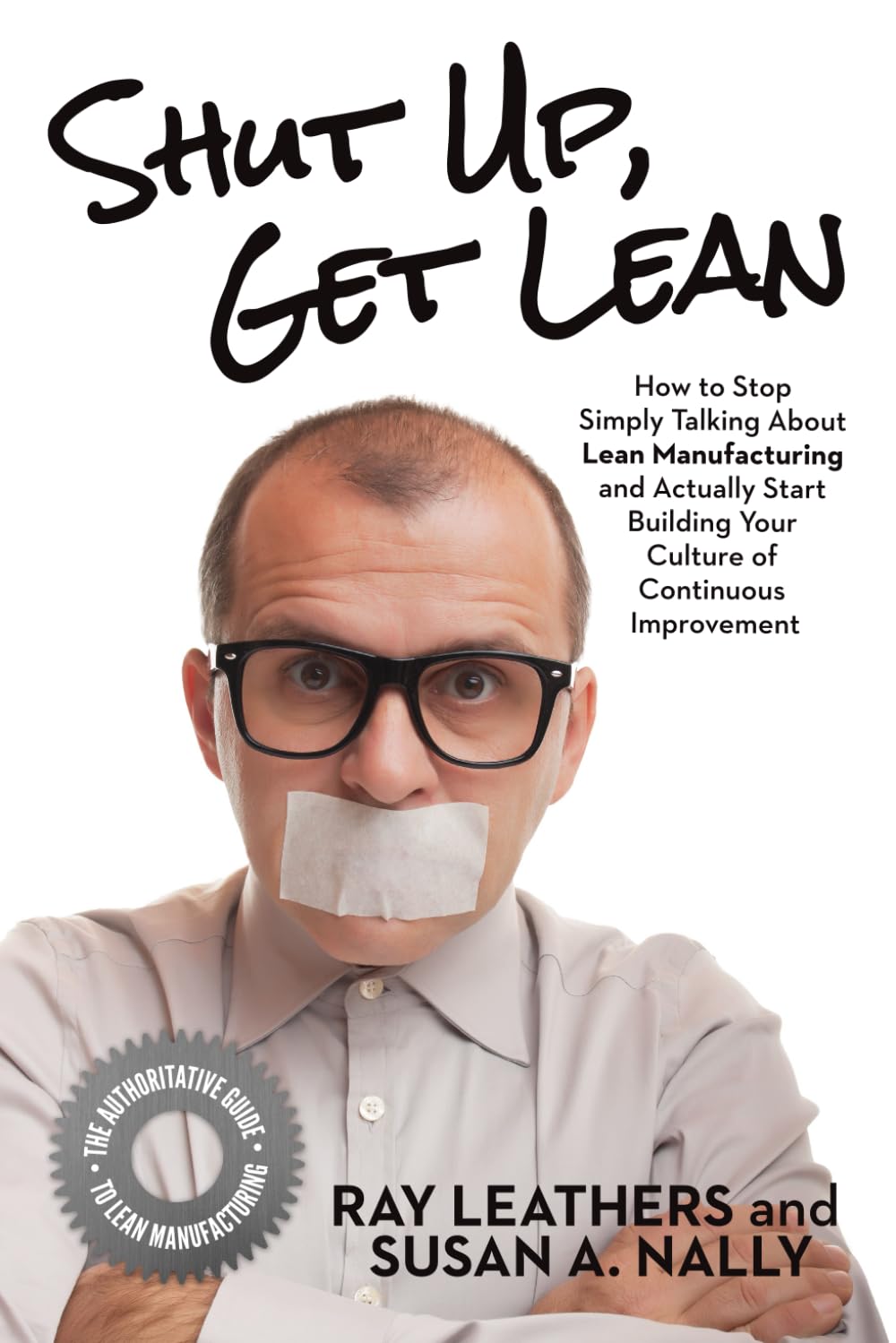 Shut Up, Get Lean: How to Stop Simply Talking About Lean Manufacturing and Actually Start Building Your Culture of Continuous Improvement