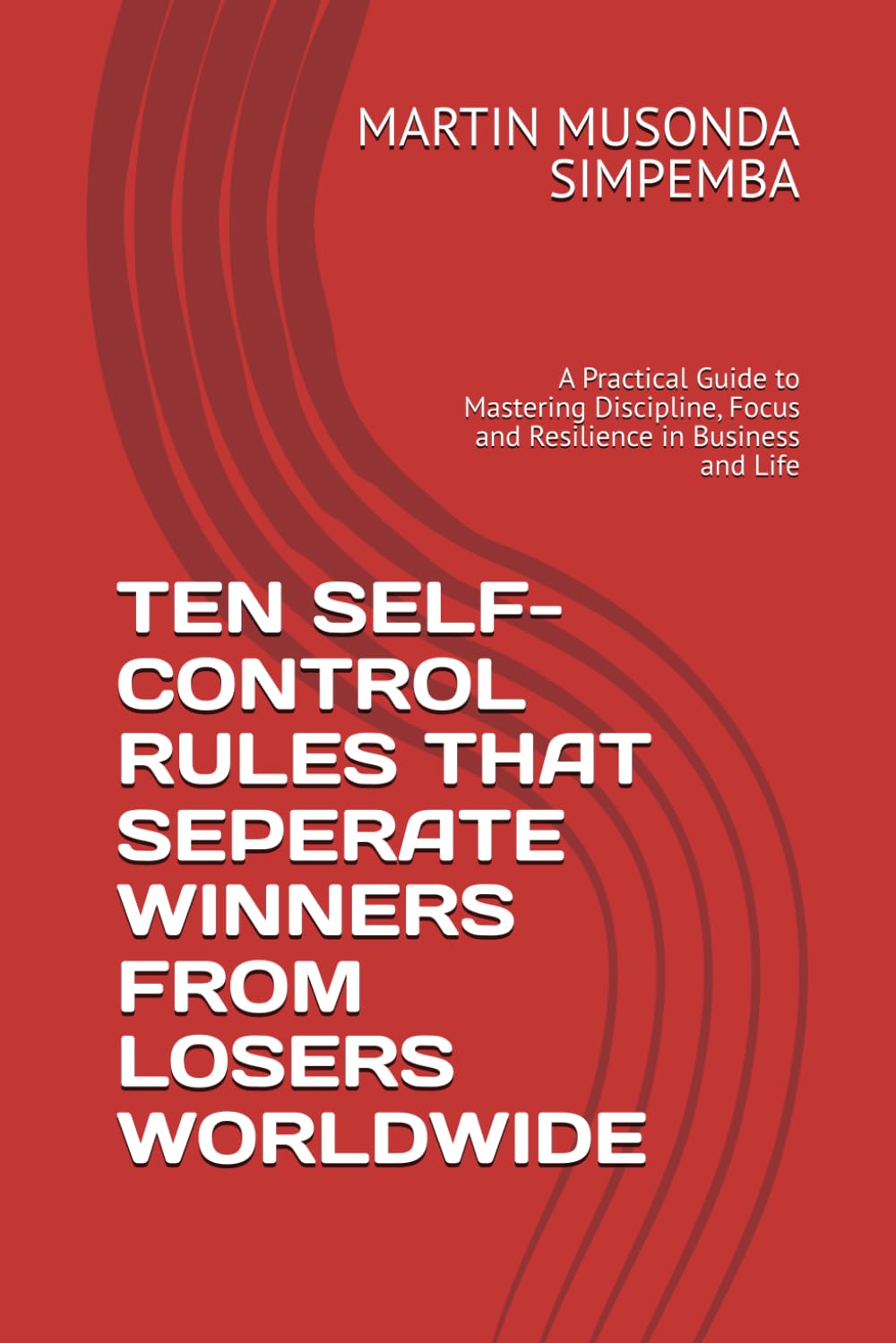 TEN SELF-CONTROL RULES THAT SEPERATE WINNERS FROM LOSERS WORLDWIDE: A Practical Guide to Mastering Discipline, Focus and Resilience in Business and Life