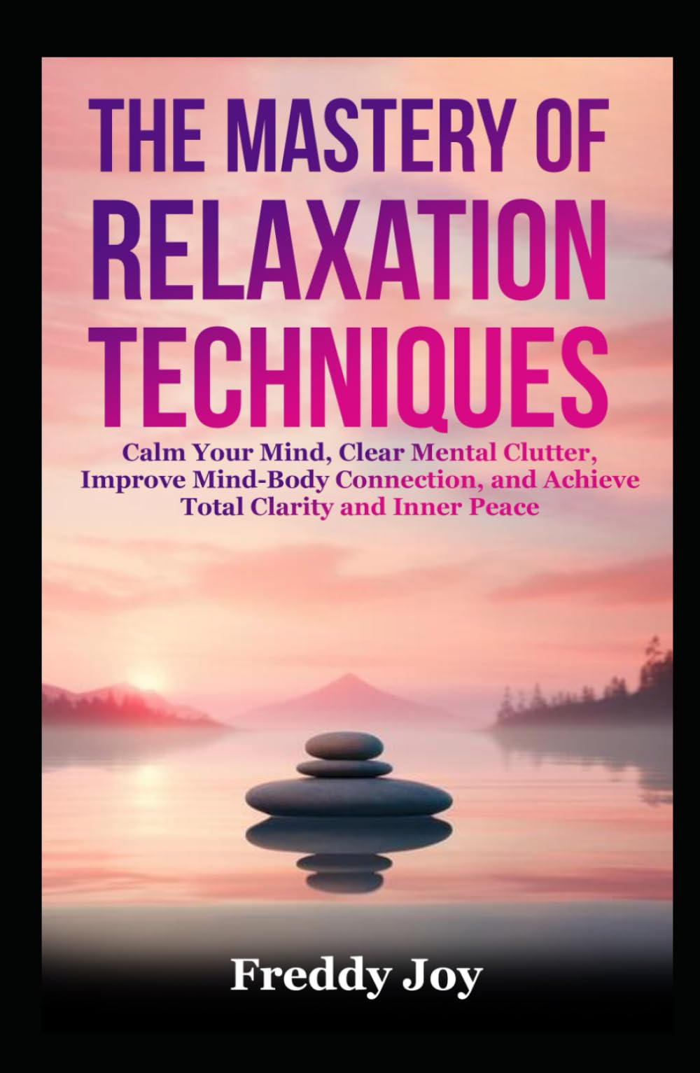 The Mastery of Relaxation Techniques: Calm Your Mind, Clear Mental Clutter, Improve Mind-Body Connection, and Achieve Total Clarity and Inner Peace