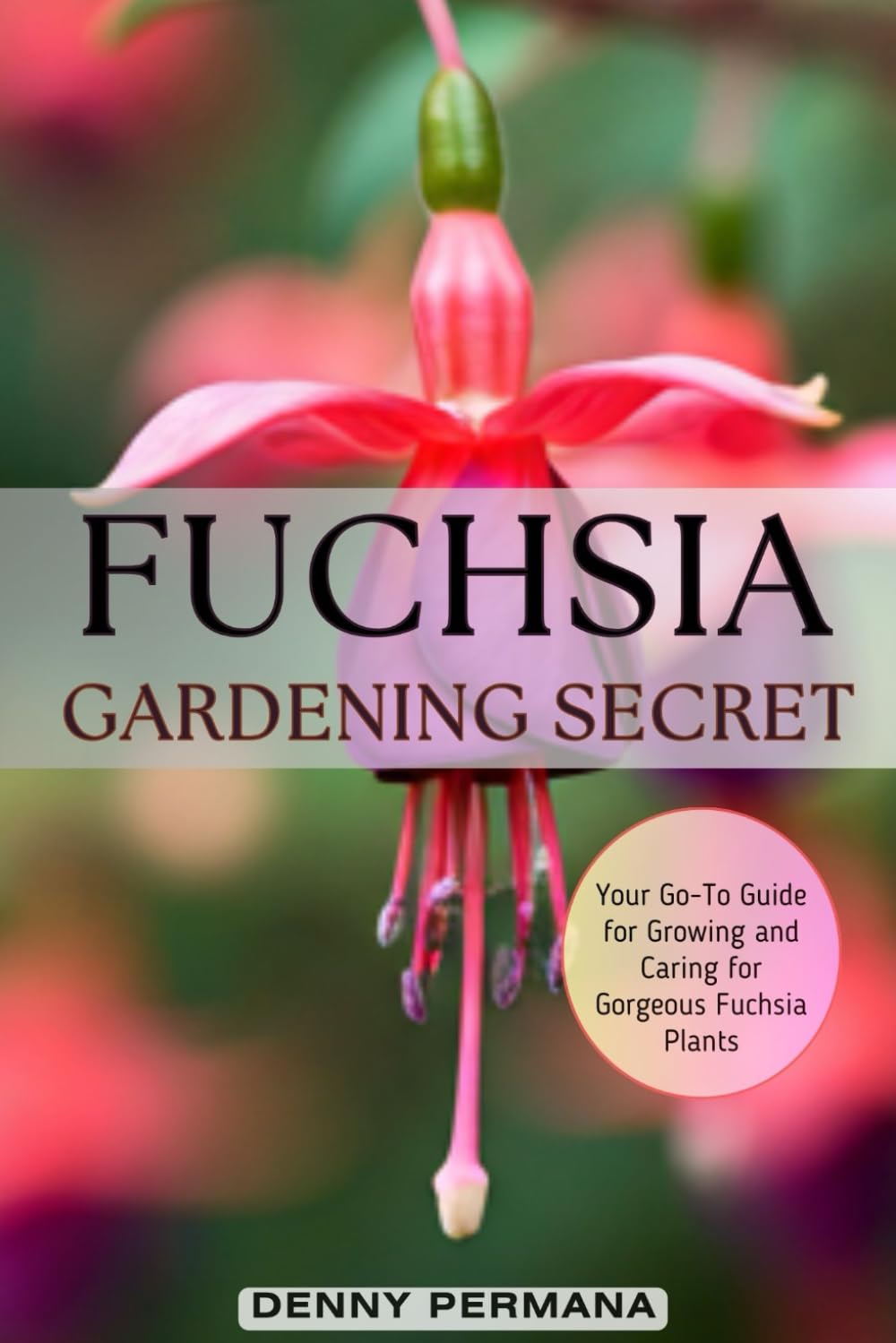 Fuchsia Gardening Secrets: Your Go-To Guide for Growing and Caring for Gorgeous Fuchsia Plants: Discover the Best Practices for Thriving Fuchsias,