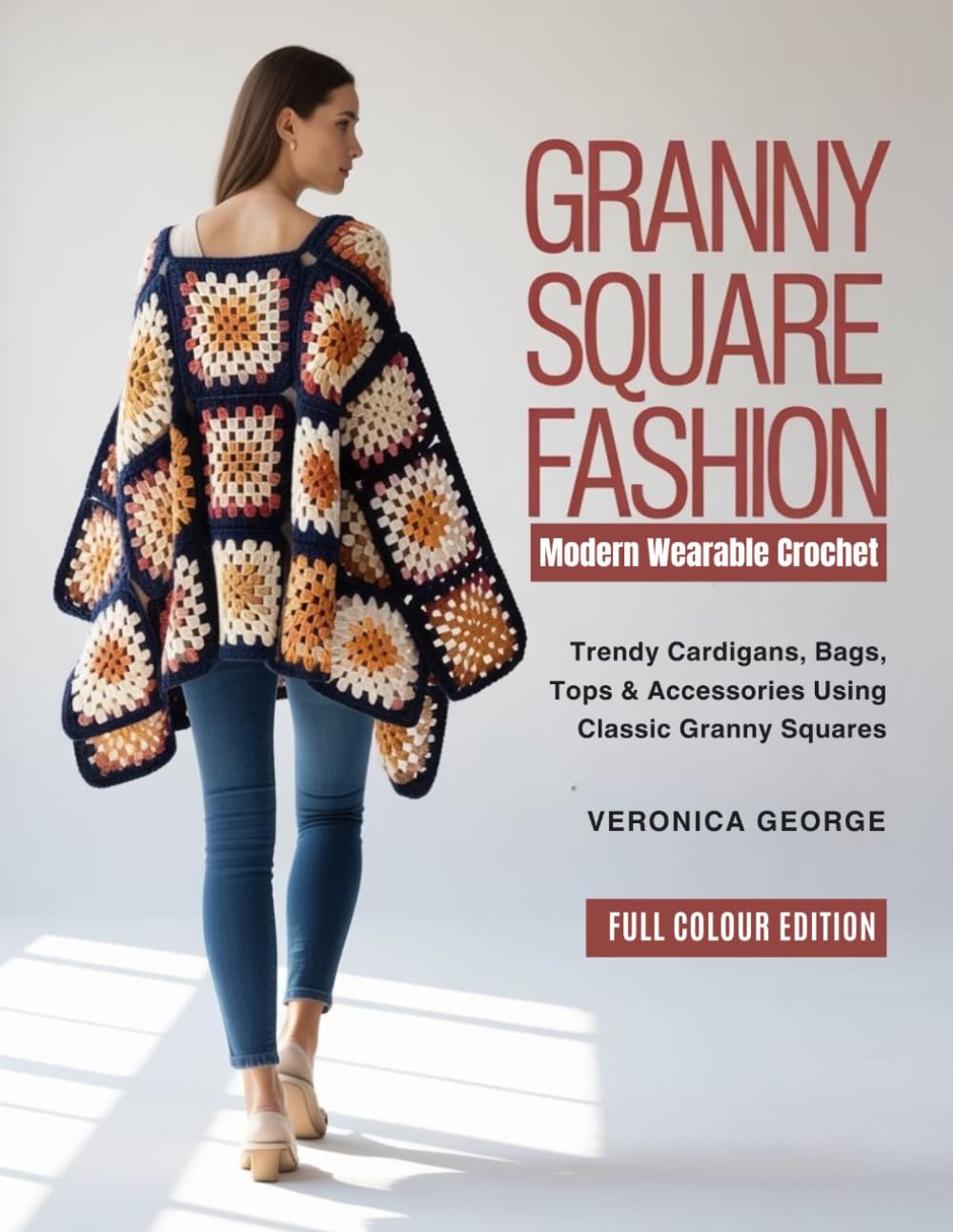GRANNY SQUARE FASHION Modern Wearable Crochet: Trendy Cardigans, Bags, Tops & Accessories Using Classic Granny Squares