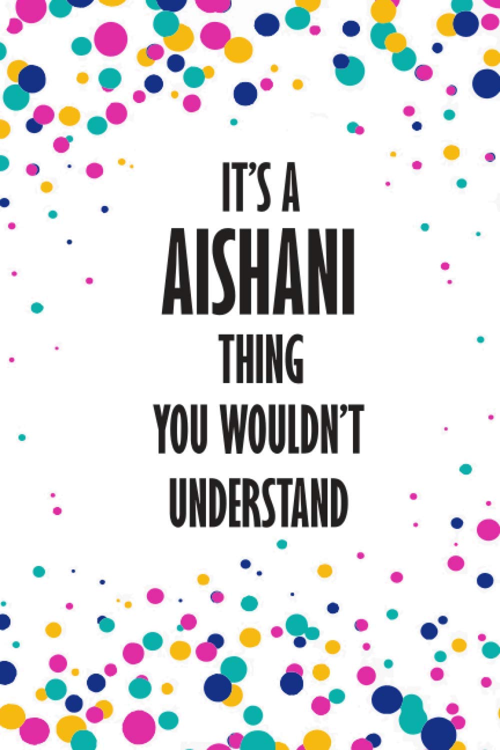 It's AISHANI Thing You Wouldn't Understand: Funny Lined Journal Notebook, College Ruled Lined Paper,Personalized Name gifts for girls, women & men : ... for kids , Gifts for AISHANI Matte cover
