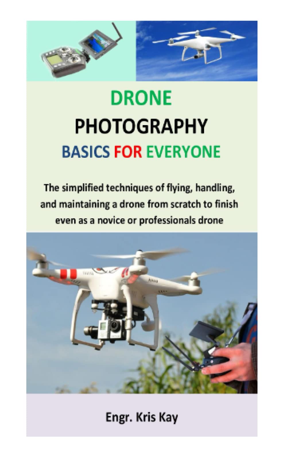 Drone Photography Basics for Everyone: The simplified techniques of flying, handling, and maintaining a drone from scratch to finish even as a novice or professionals drone photographer