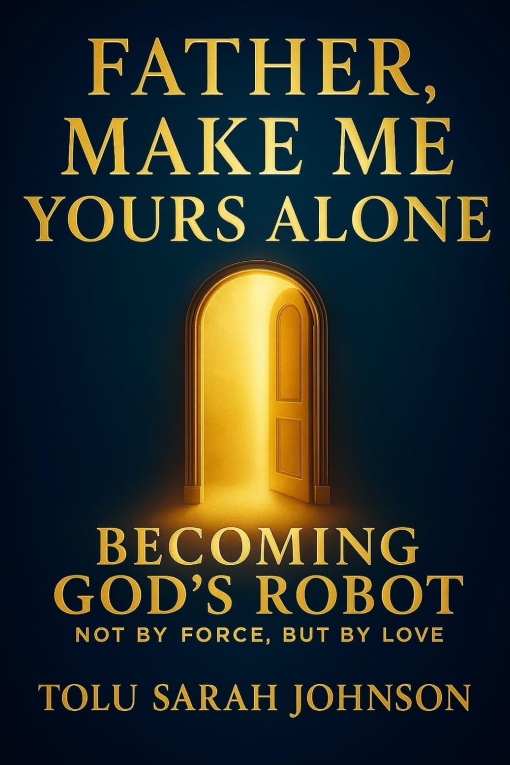 Father, Make Me Yours Alone: Becoming God’s Robot — Not by Force, But by Love (The Father’s Heart)