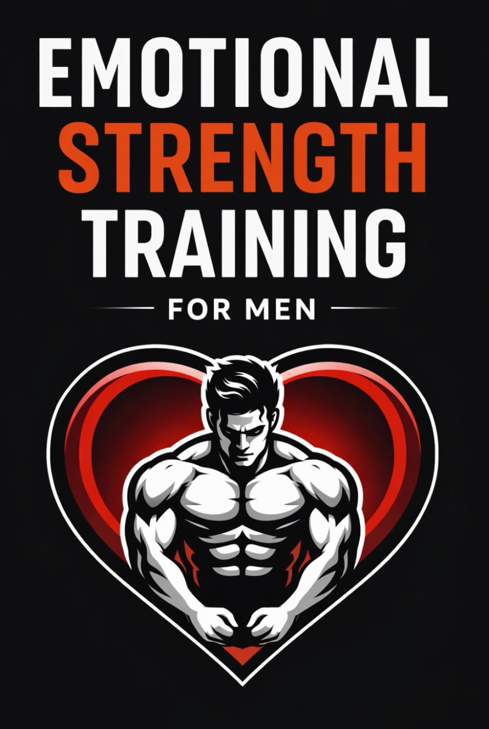 Emotional Strength Training for Men: A Practical Guide to Healing, Growth, and Recovery