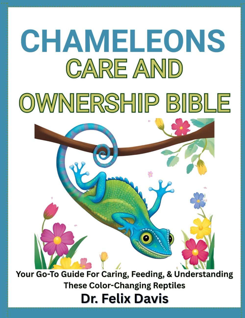 CHAMELEONS CARE AND OWNERSHIP BIBLE: Your Go-To Guide For Caring, Feeding, & Understanding These Color-Changing Reptiles