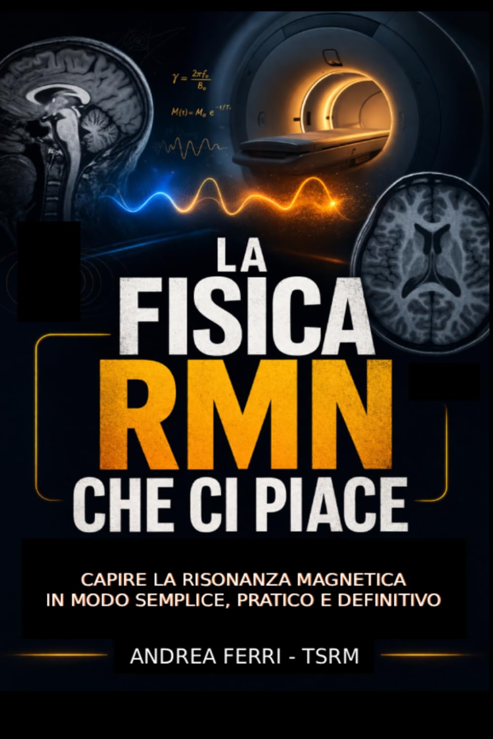 LA FISICA RMN CHE CI PIACE: Capire la risonanza magnetica in modo semplice, pratico e definitivo