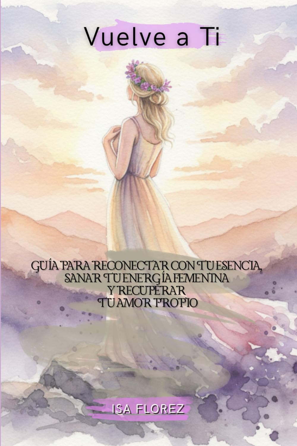 Vuelve a Ti Guía para reconectar con tu esencia, sanar tu energía femenina y recuperar tu amor propio