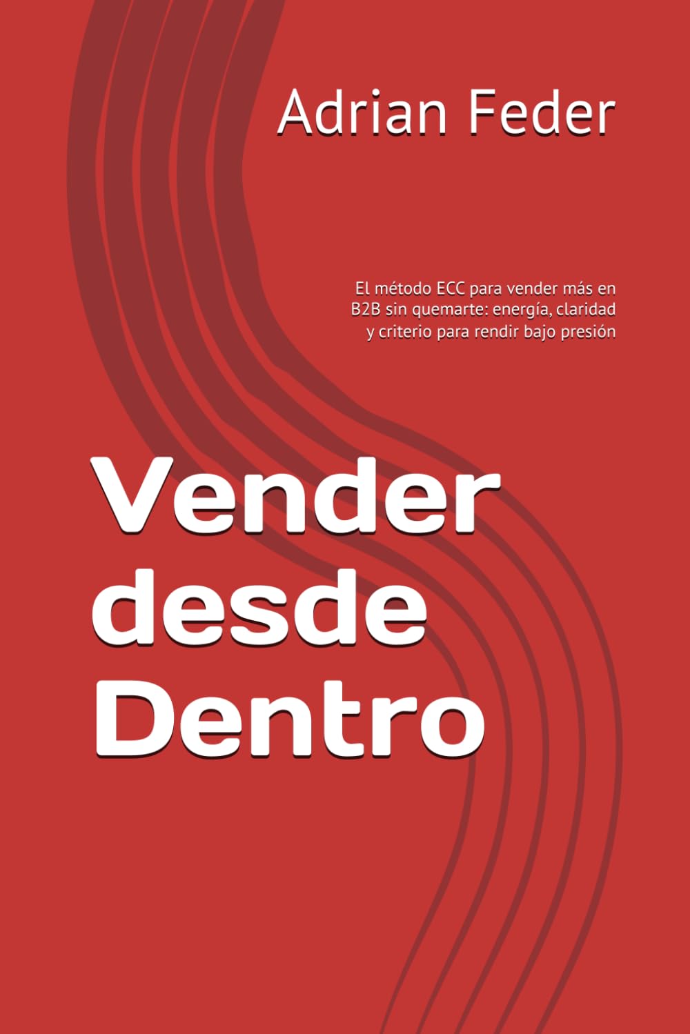 Vender desde Dentro: El método ECC para vender más en B2B sin quemarte: energía, claridad y criterio para rendir bajo presión