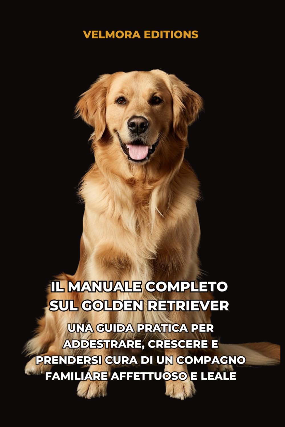 Il Manuale Completo sul Golden Retriever: Una Guida Pratica per Addestrare, Crescere e Prendersi Cura di un Compagno Familiare Affettuoso e Leale