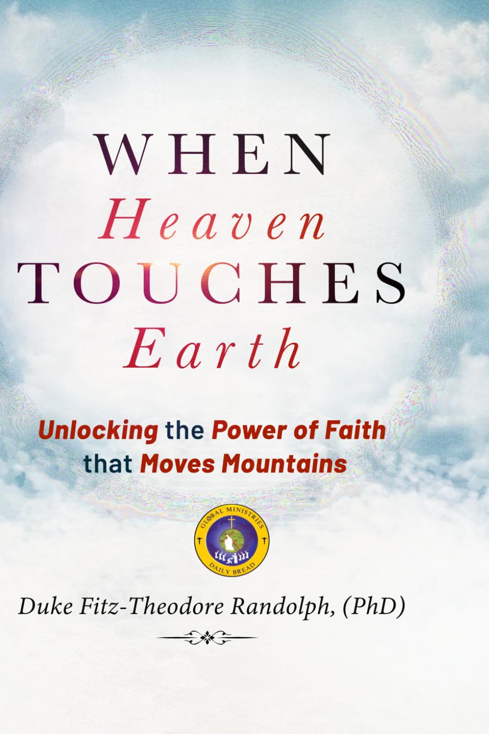 WHEN HEAVEN TOUCHES EARTH: Unlocking the Power of Faith that Moves Mountains