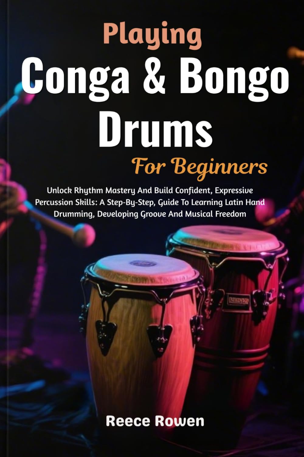 Playing Conga & Bongo Drums For Beginners: Unlock Rhythm Mastery And Build Confident, Expressive Percussion Skills: A Step‑By‑Step, Guide To Learning ... Developing Groove And Musical Freedom