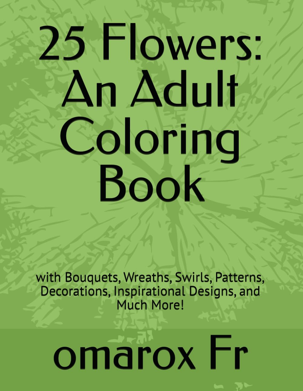25 Flowers: An Adult Coloring Book: with Bouquets, Wreaths, Swirls, Patterns, Decorations, Inspirational Designs, and Much More!