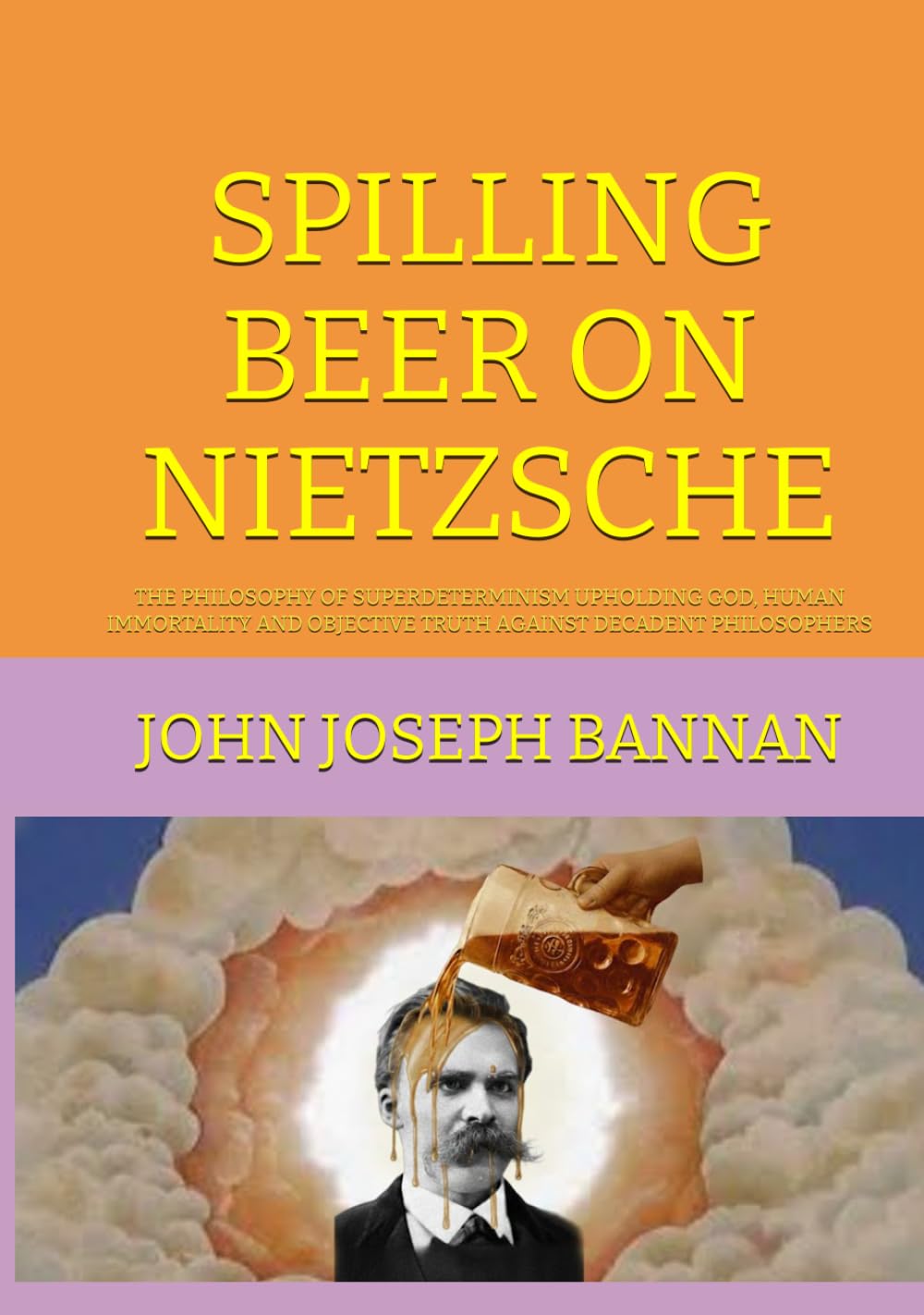 SPILLING BEER ON NIETZSCHE: THE PHILOSOPHY OF SUPERDETERMINISM UPHOLDING GOD, HUMAN IMMORTALITY AND OBJECTIVE TRUTH AGAINST DECADENT PHILOSOPHERS