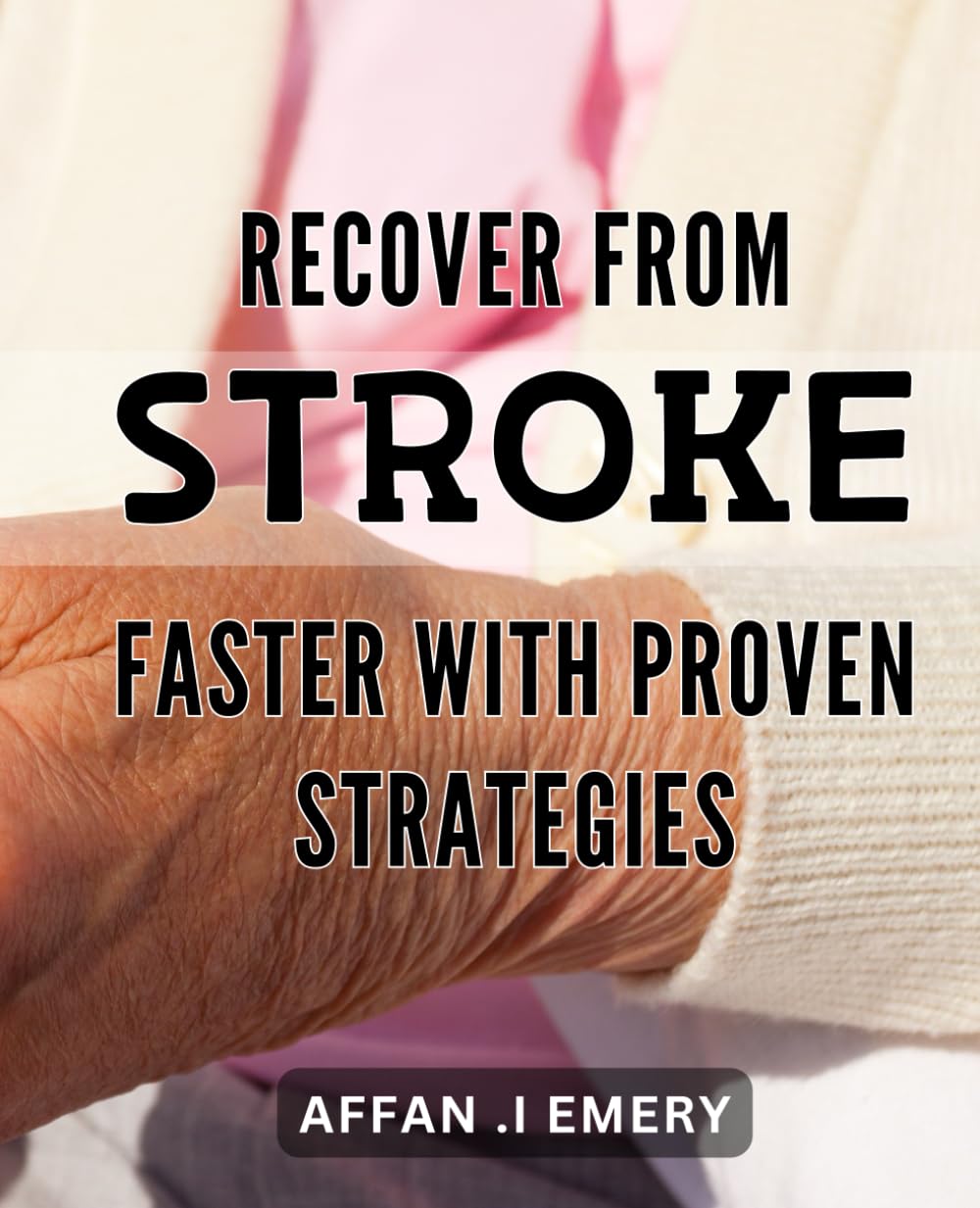 Recover from Stroke Faster with Proven Strategies: Unlock Faster Stroke Recovery: Proven Strategies and Techniques for Optimal Healing