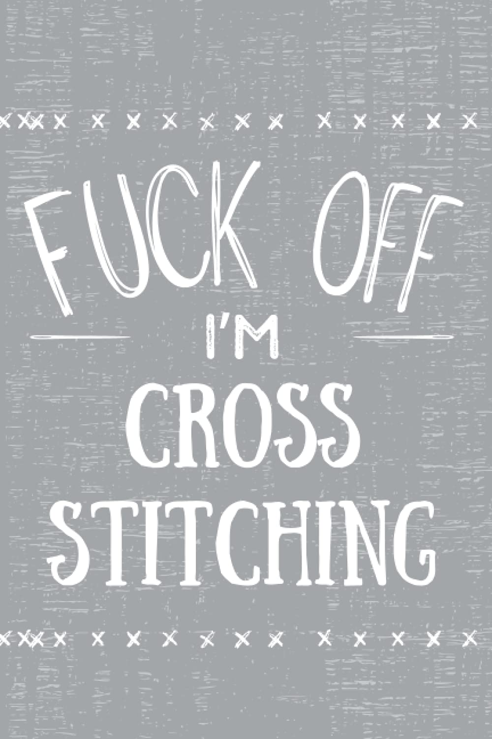 Fuck Off I'm Cross Stitching: Cross Stitch Notebook. Hilarious Gifts for Cross Stitchers.