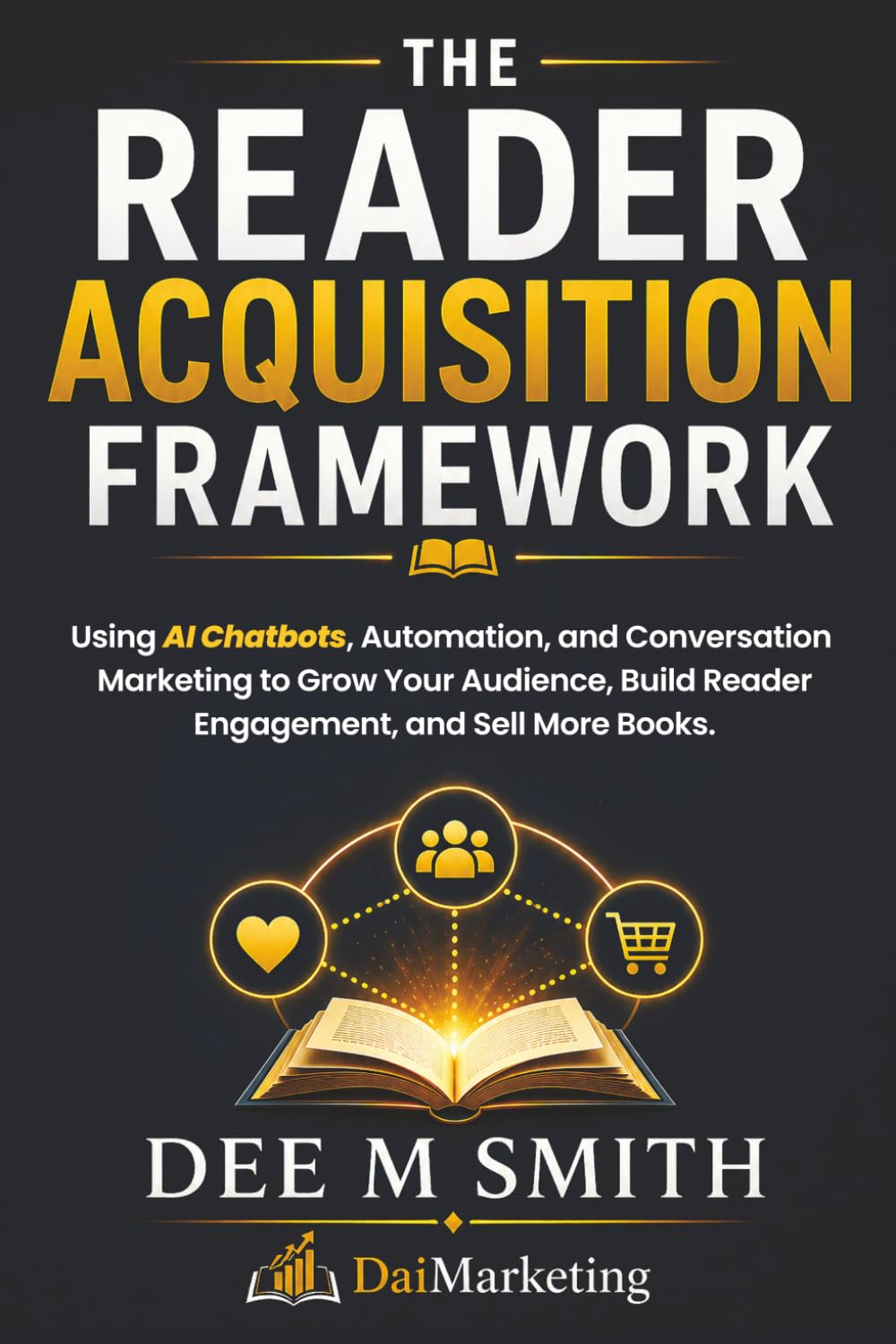 The Reader Acquisition Framework: Using Social Media, Chatbots, And Automated Conversations To Grow Your Audience And Sell More Books