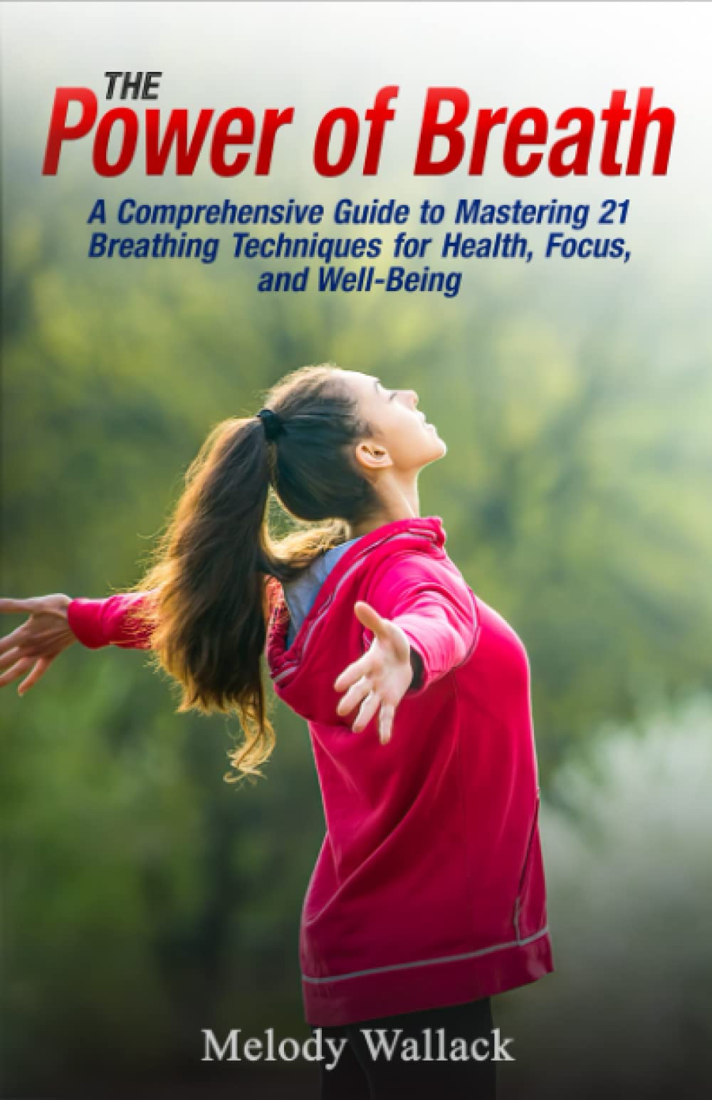 The Power of Breath: A Comprehensive Guide to Mastering 21 Breathing Techniques for Health, Focus, and Well-Being