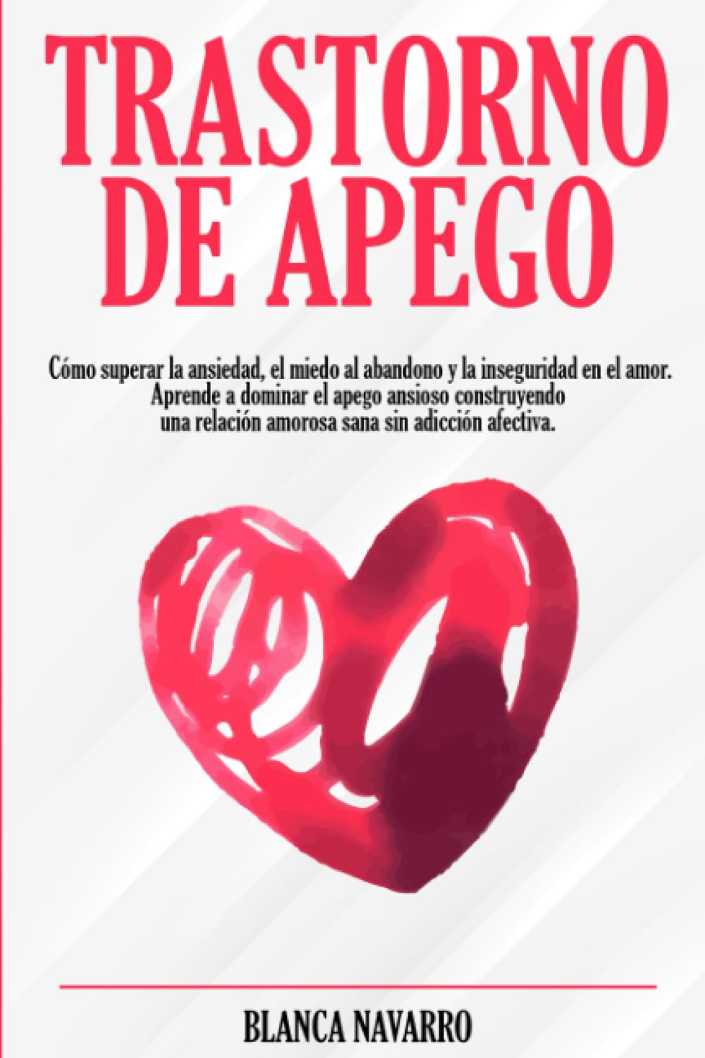 Trastorno de Apego: Cómo superar la ansiedad, el miedo al abandono y la inseguridad en el amor. Aprende a dominar el apego ansioso construyendo una relación amorosa sana sin adicción afectiva