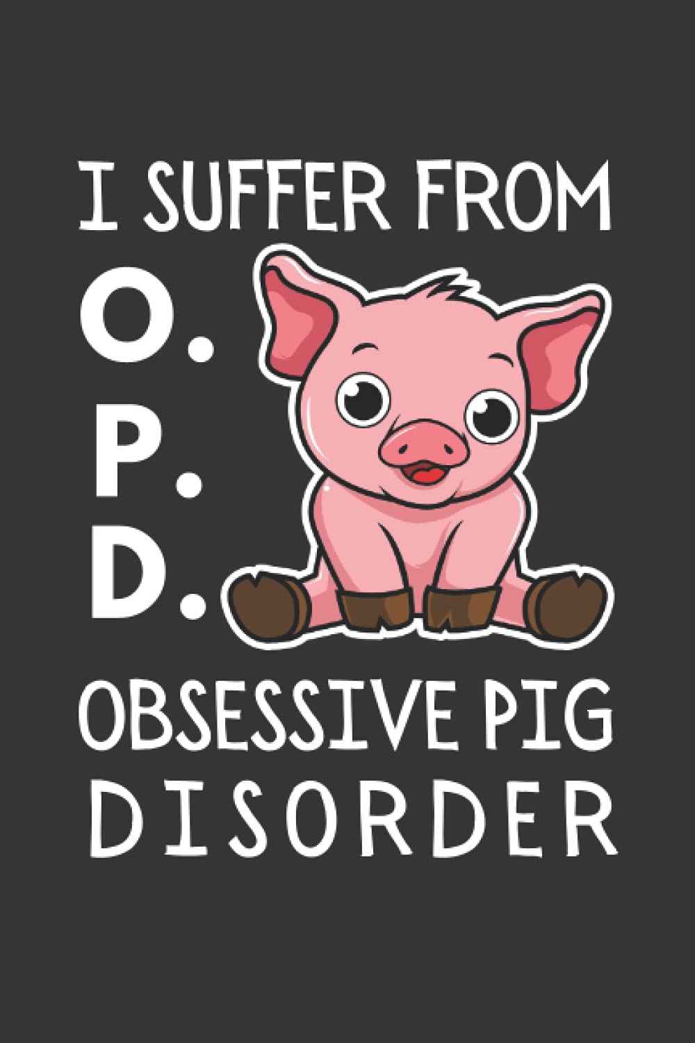 I Suffer From O.P.D Obsessive Pig Disorder: Funny Pig Notebook With Lined Pages, A Great Appreciation Gift Idea For Pig Lovers