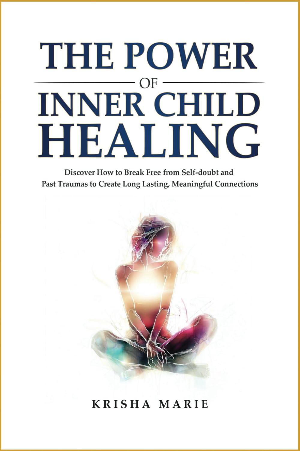 The Power of Inner Child Healing: Discover How to Break Free from Self-doubt and Past Traumas to Create Long Lasting Meaningful Connections