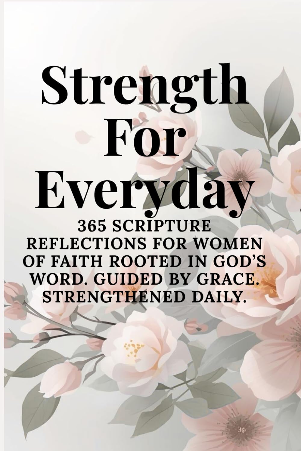 Strength For Everyday: 365 Scripture Reflections for Women of Faith Rooted in God’s Word. Guided by Grace. Strengthened Daily.