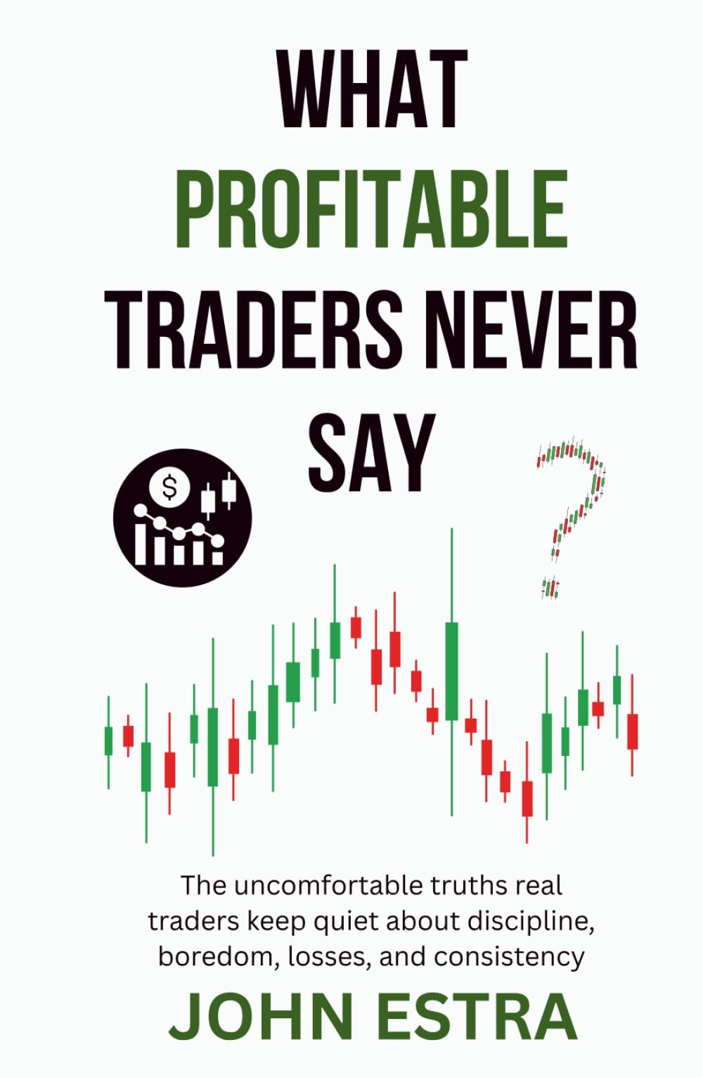 What Profitable Traders Never Say: The uncomfortable truths real traders keep quiet about discipline, boredom, losses, and consistency