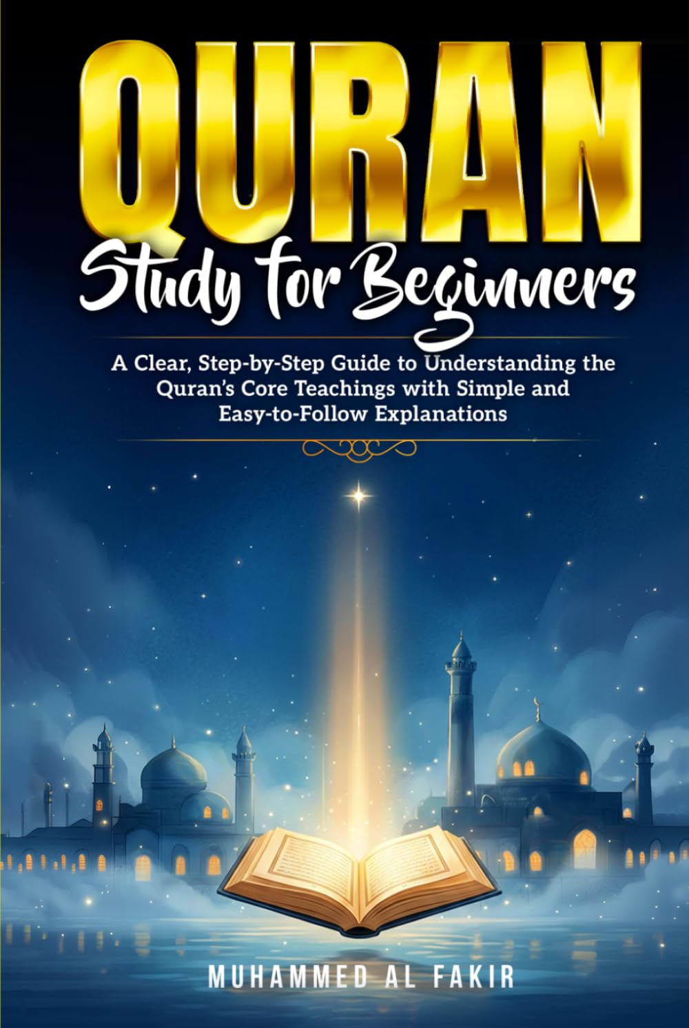 Quran Study for Beginners: A Clear, Step-by-Step Guide to Understanding the Quran’s Core Teachings with Simple and Easy-to- Follow Explanations
