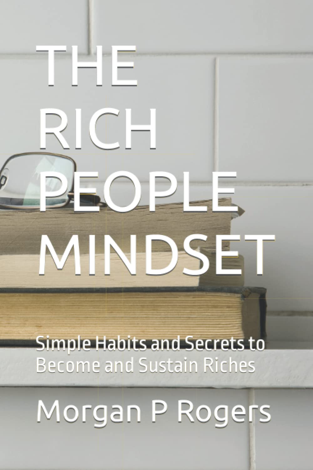 THE RICH PEOPLE MINDSET: Simple Habits and Secrets to Become and Sustain Riches