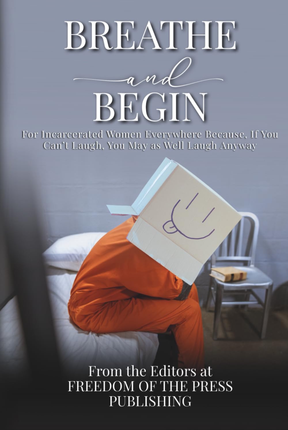 Breathe and Begin: For Incarcerated Women Everywhere Because, If You Can’t Laugh, You May as Well Laugh Anyway