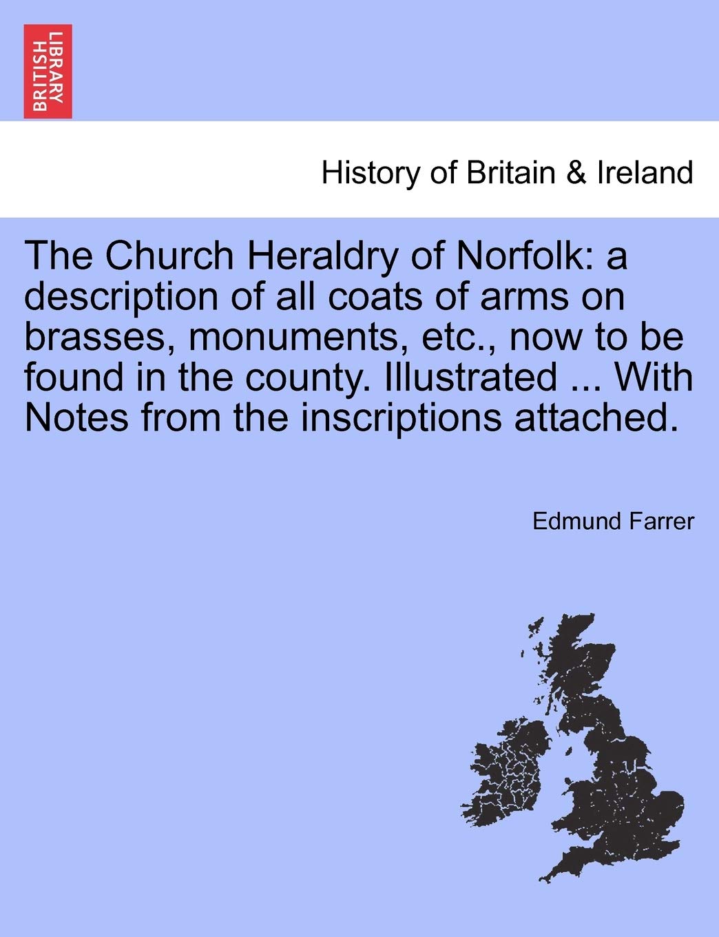 The Church Heraldry of Norfolk: a description of all coats of arms on brasses, monuments, etc., now to be found in the county. Illustrated ... With Notes from the inscriptions attached.