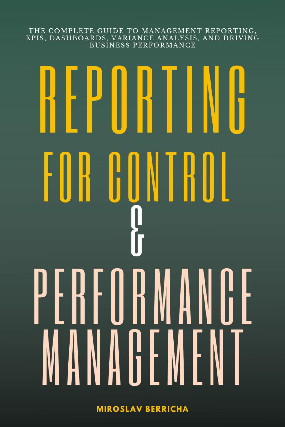 Reporting for Control & Performance Management: The Complete Guide to Management Reporting, KPIs, Dashboards, Variance Analysis, and Driving Business Performance