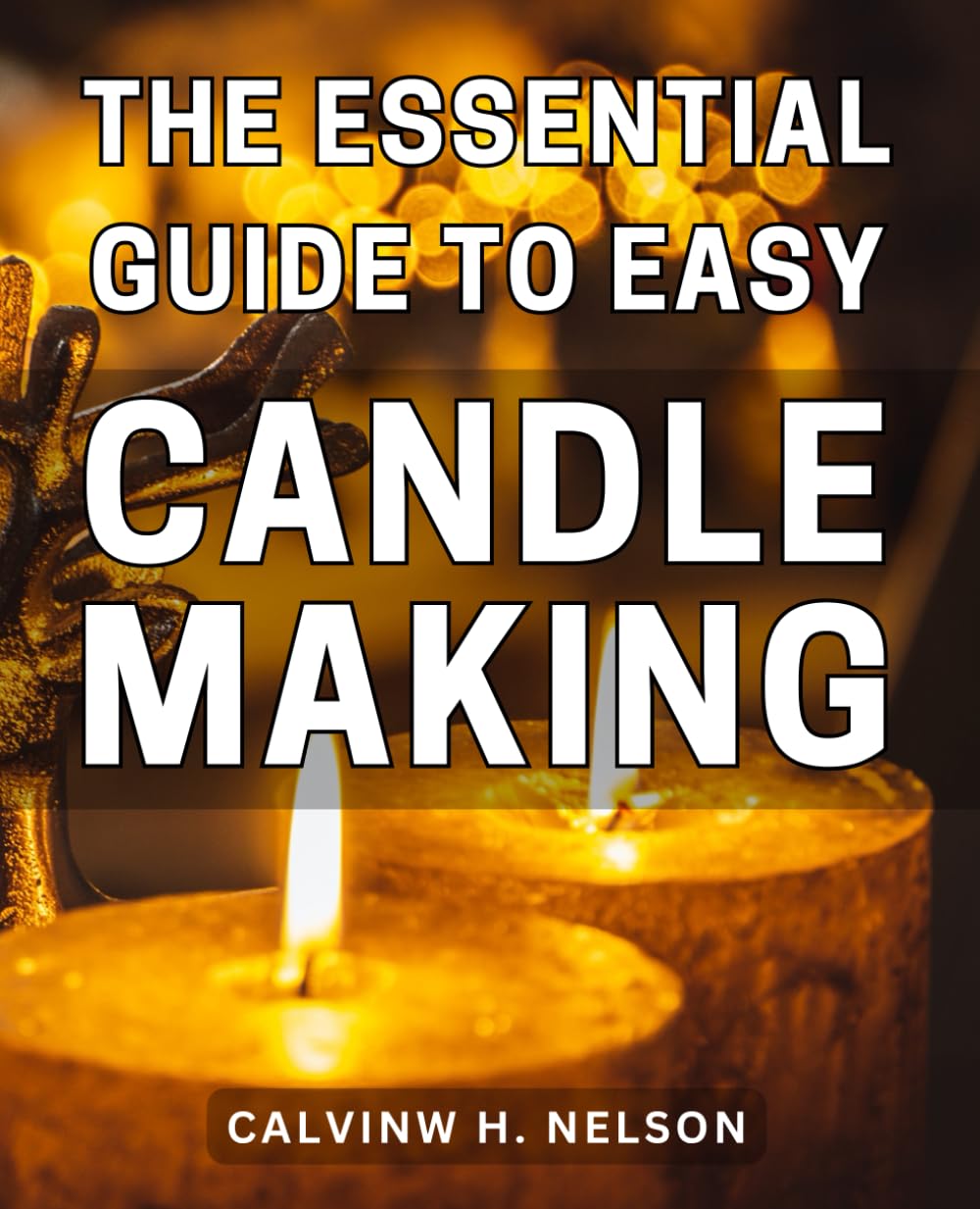 The Essential Guide to Easy Candle Making: Learn the Proven Techniques and Step-by-Step Instructions for Effortlessly Creating Homemade Candles