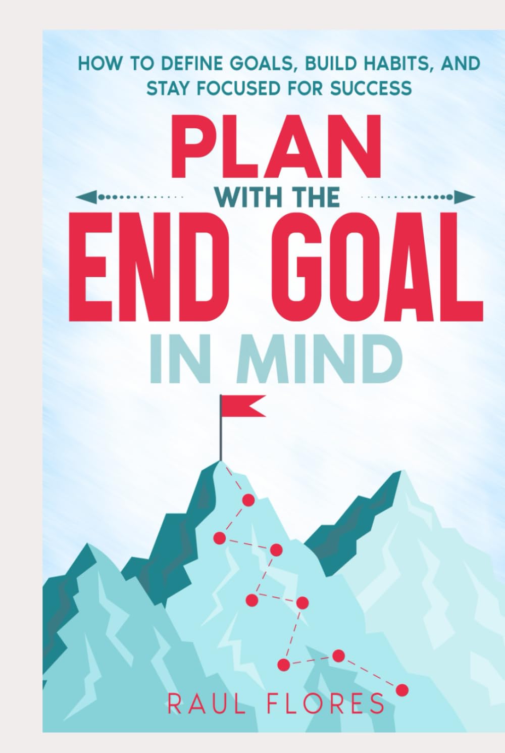 Plan With The End Goal In Mind: How to Define Goals, Build Habits, and Stay Focused for Success