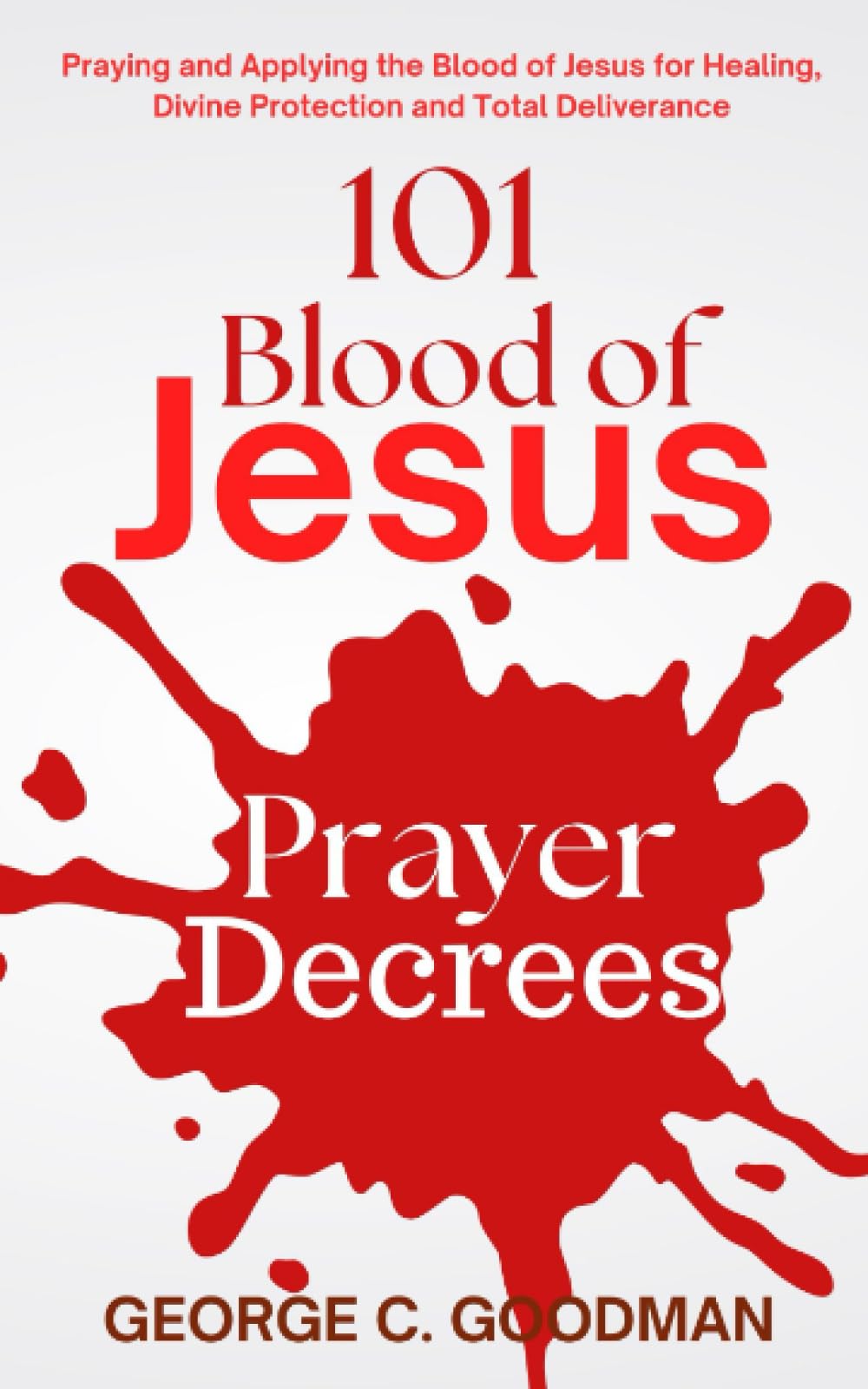 101 Blood of Jesus Prayer Decrees: Praying and Applying the Blood of Jesus for Healing, Divine Protection and Total Deliverance