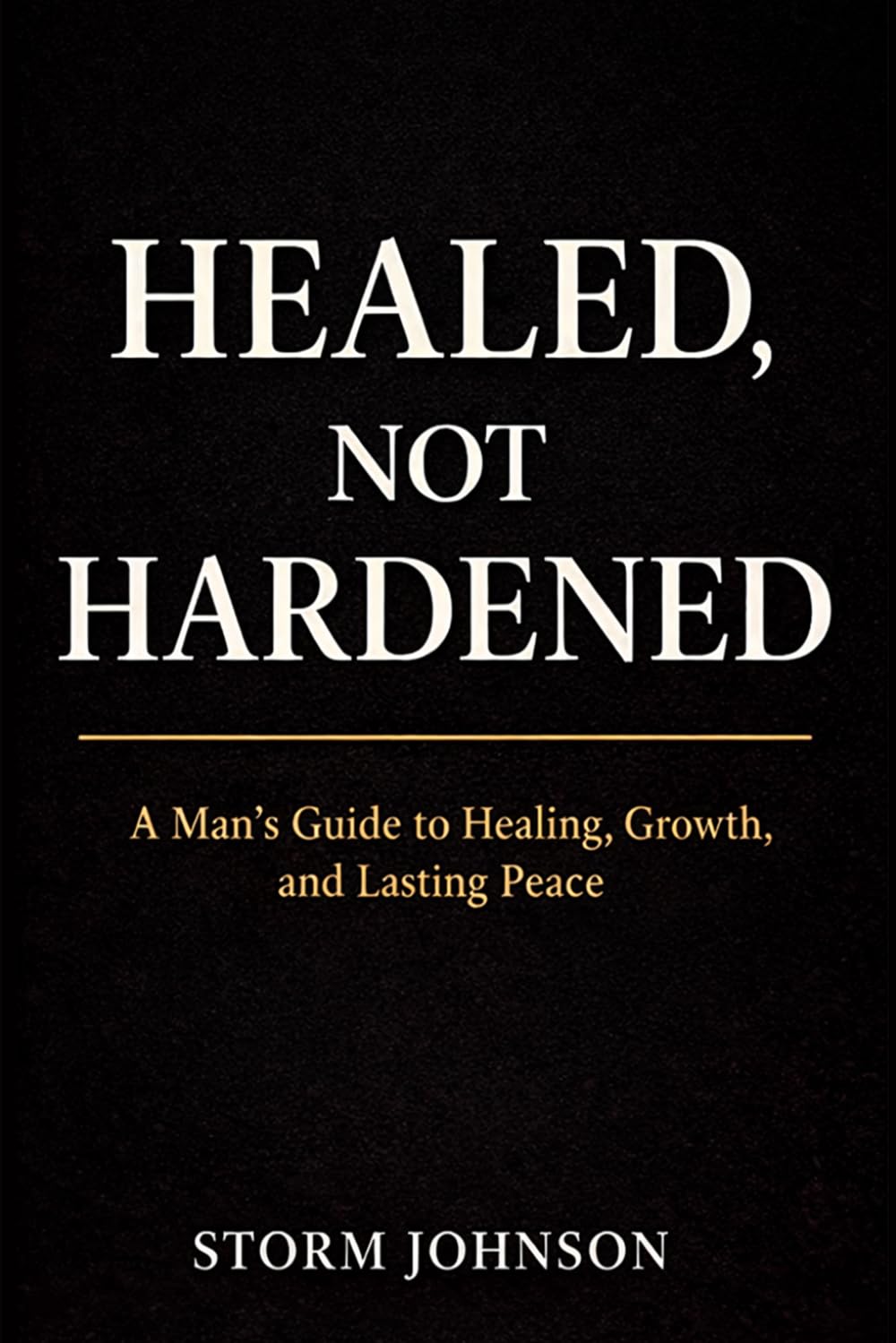 Healed Not Harden: A Man's Guide To Healing Growth And Lasting Peace
