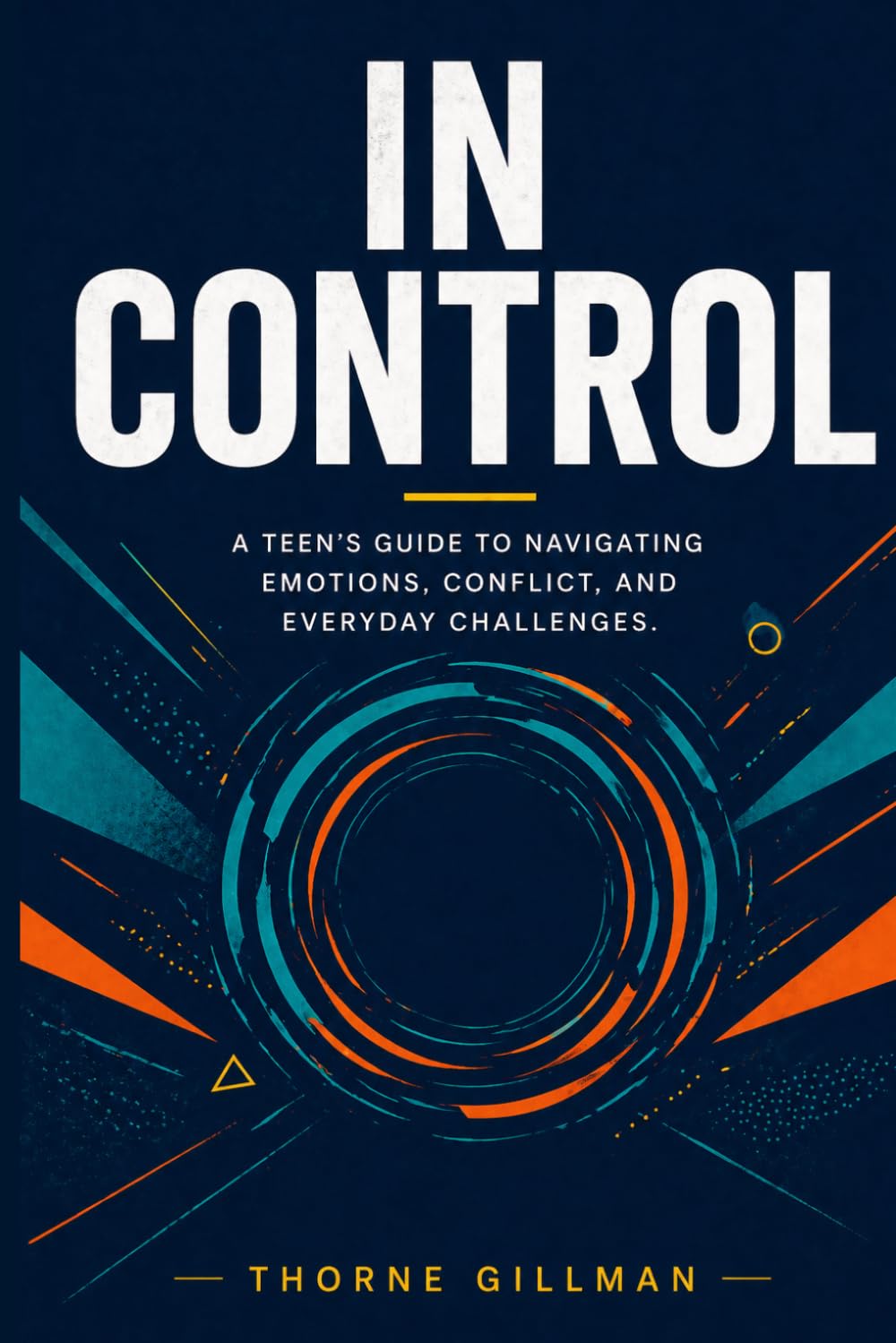In Control: A Teen's Guide to Navigating Emotions, Conflict, and Everyday Challenges