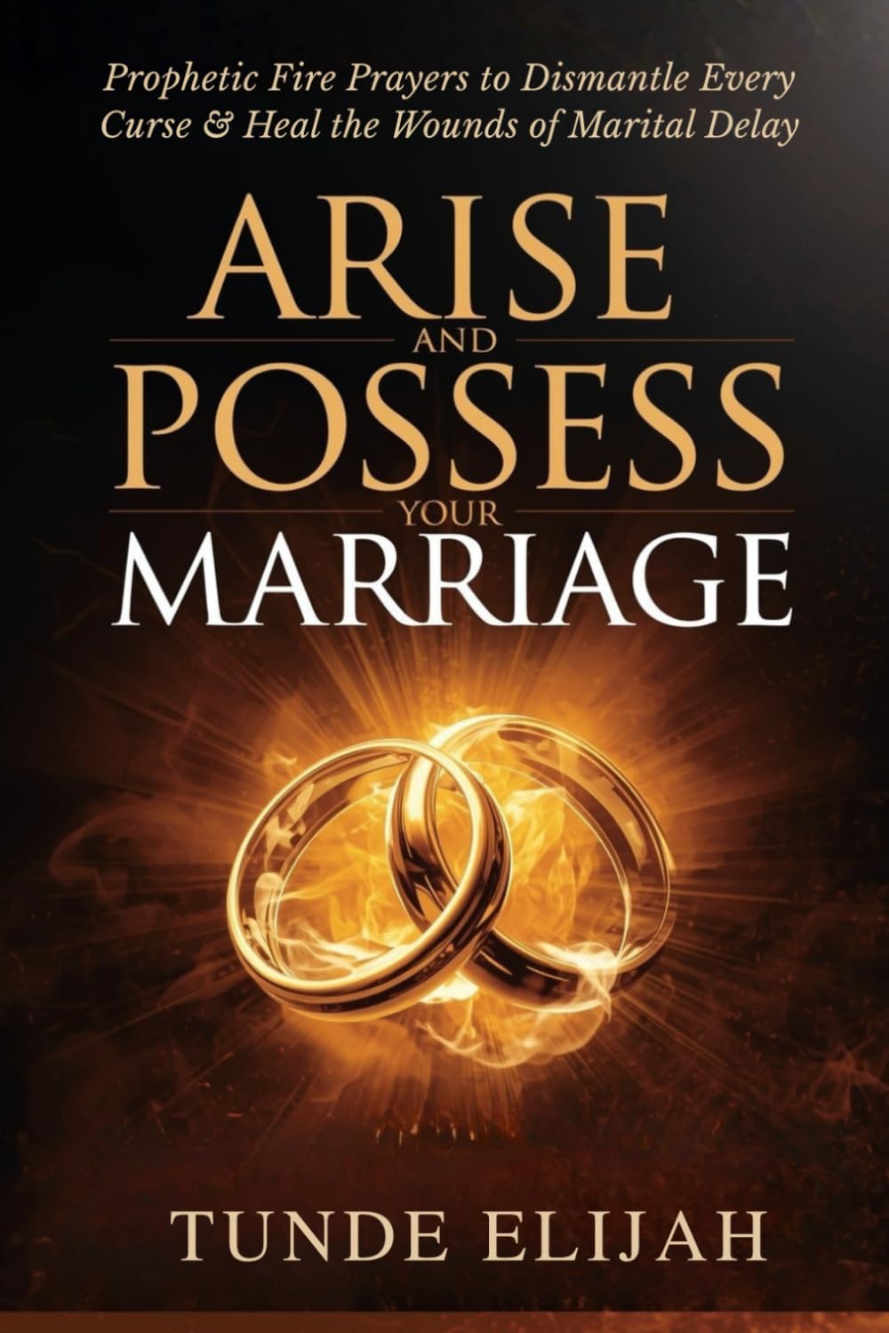 Arise and Possess Your Marriage: Prophetic Fire Prayers to Dismantle Every Curse and Heal the Wounds of Marital Delay (Prayer and Warfare Strategies for Stronger Marriages and Timely Breakthroughs)