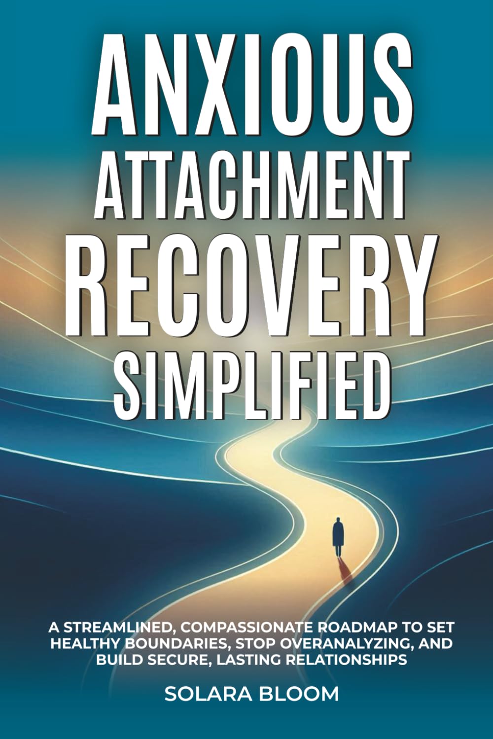 Anxious Attachment Recovery Simplified: A streamlined, compassionate roadmap to set healthy boundaries, stop overanalyzing, and build secure, lasting relationships
