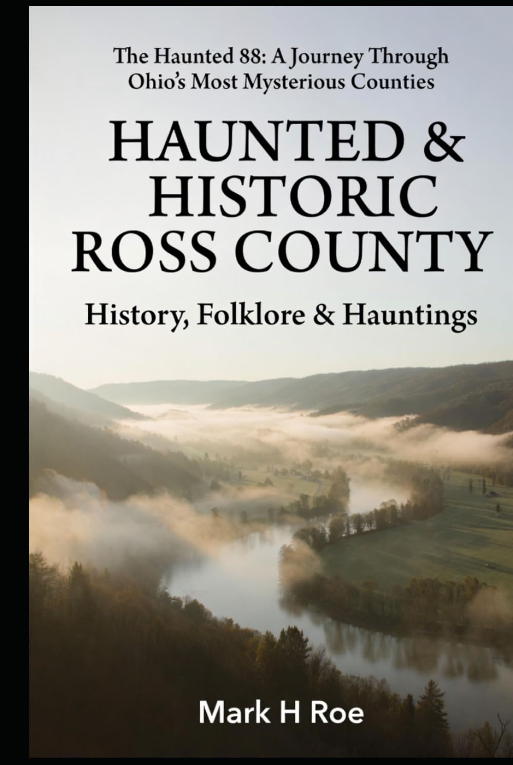 Haunted & Historic Ross County: History, Folklore & Hauntings (The Haunted 88: A Journey Through Ohio's Most Mysterious Counties)