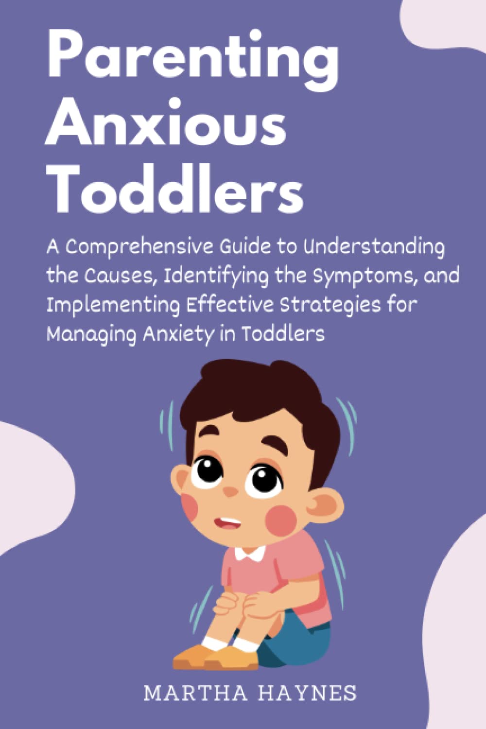 Parenting Anxious Toddlers: A Comprehensive Guide to Understanding the Causes, Identifying the Symptoms, and Implementing Effective Strategies for Managing Anxiety in Toddlers
