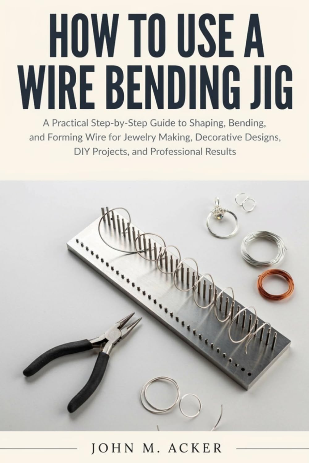 HOW TO USE A WIRE BENDING JIG: A Practical Step-by-Step Guide to Shaping, Bending, and Forming Wire for Jewelry Making, Decorative Designs, DIY Projects, and Professional Results