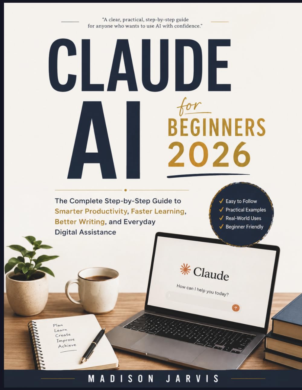 CLAUDE AI FOR BEGINNERS 2026: The Complete Step-by-Step Guide to Smarter Productivity, Faster Learning, Better Writing, and Everyday Digital Assistance