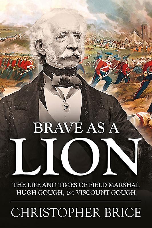 Brave as a Lion: The Life and Times of Field Marshal Hugh Gough, 1st Viscount Gough: 4 (War and Military Culture in South Asia, 1757-1949)