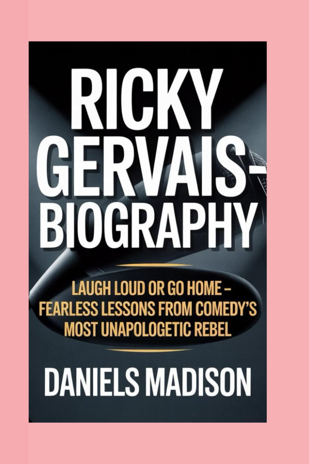 RICKY GERVAIS-BIOGRAPHY: LAUGH LOUD OR GO HOME – FEARLESS LESSONS FROM COMEDY’S MOST UNAPOLOGETIC REBEL
