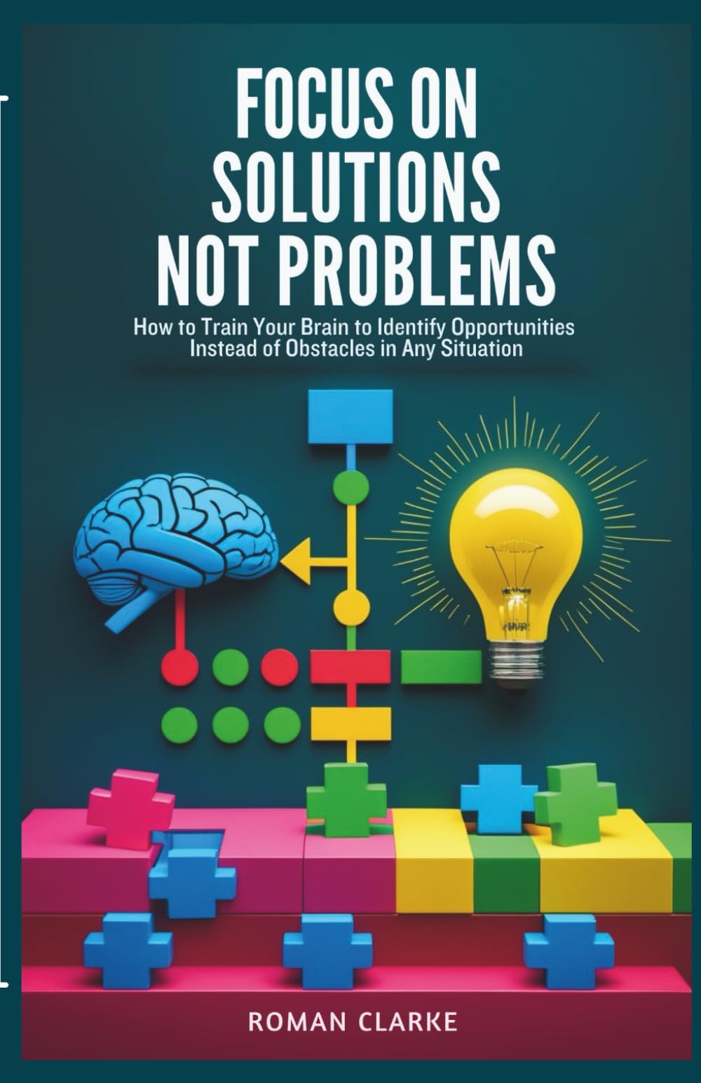 Focus on Solutions Not Problems: How to Train Your Brain to Identify Opportunities Instead of Obstacles in Any Situation