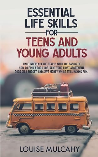 Essential Life Skills for Teens and Young Adults: True Independence Starts With the Basics of How to Find a Good Job, Rent Your First Apartment, Cook on a Budget, and Save Money While Still Having Fun