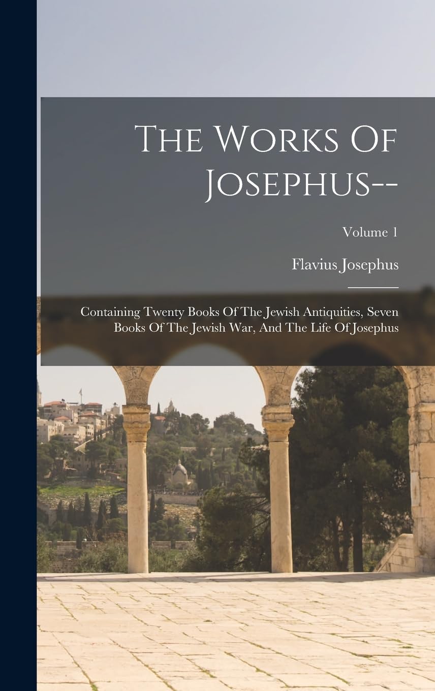 The Works Of Josephus--: Containing Twenty Books Of The Jewish Antiquities, Seven Books Of The Jewish War, And The Life Of Josephus; Volume 1