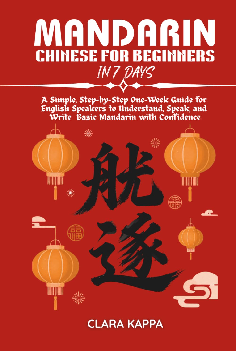 MANDARIN CHINESE FOR BEGINNERS IN 7 DAYS: A Simple, Step-by-Step One-Week Guide for English Speakers to Understand, Speak, and Write Basic Mandarin with Confidence (Language Mastery Guides)