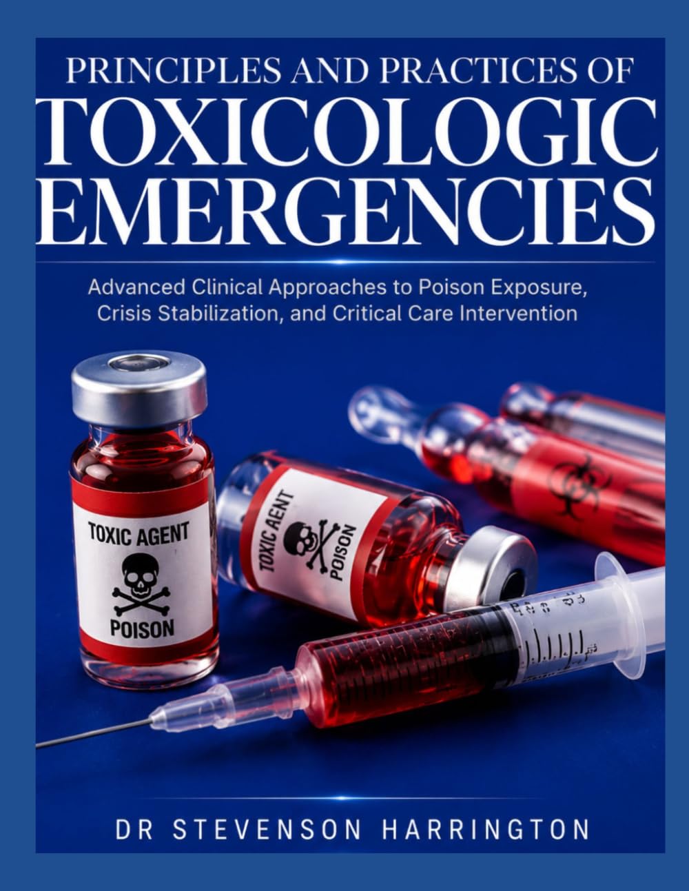 PRINCIPLES AND PRACTICES OF TOXICOLOGIC EMERGENCIES: Advanced Clinical Approaches to Poison Exposure, Crisis Stabilization, and Critical Care Intervention